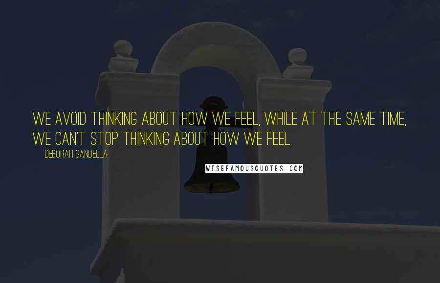 Deborah Sandella Quotes: We avoid thinking about how we feel, while at the same time, we can't stop thinking about how we feel.