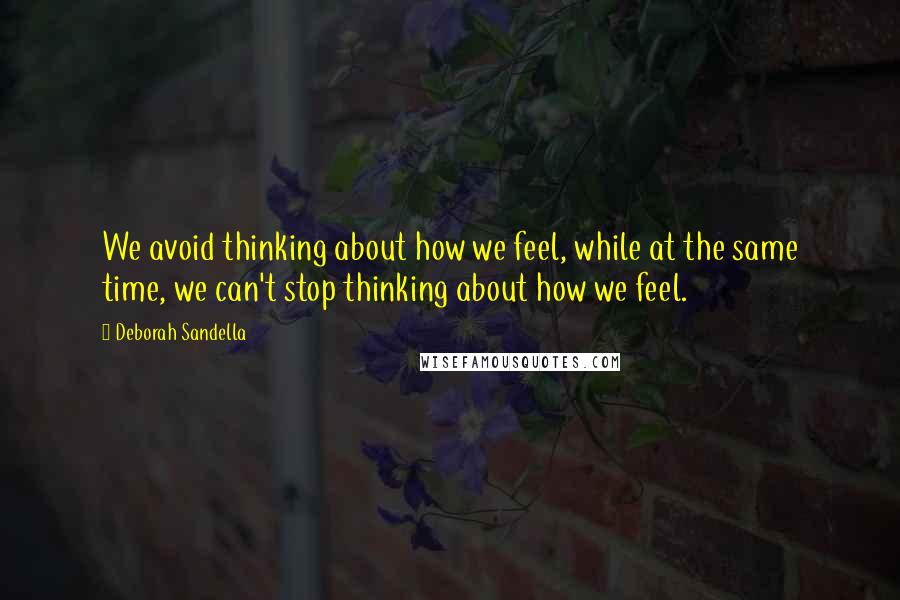 Deborah Sandella Quotes: We avoid thinking about how we feel, while at the same time, we can't stop thinking about how we feel.