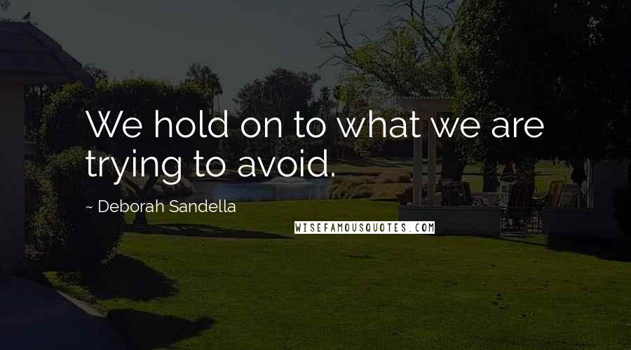 Deborah Sandella Quotes: We hold on to what we are trying to avoid.