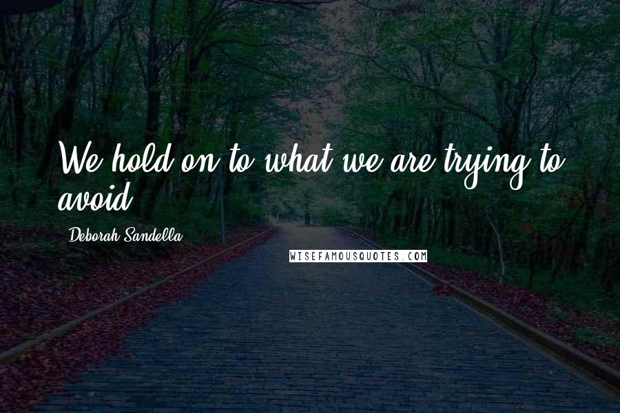 Deborah Sandella Quotes: We hold on to what we are trying to avoid.