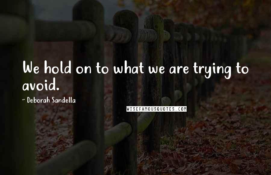 Deborah Sandella Quotes: We hold on to what we are trying to avoid.