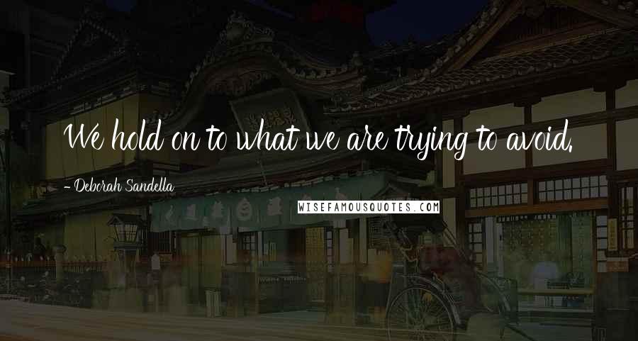 Deborah Sandella Quotes: We hold on to what we are trying to avoid.