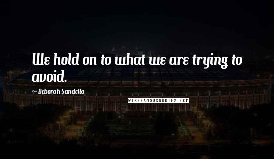 Deborah Sandella Quotes: We hold on to what we are trying to avoid.
