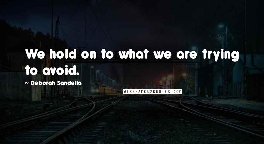 Deborah Sandella Quotes: We hold on to what we are trying to avoid.