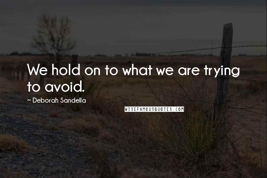 Deborah Sandella Quotes: We hold on to what we are trying to avoid.