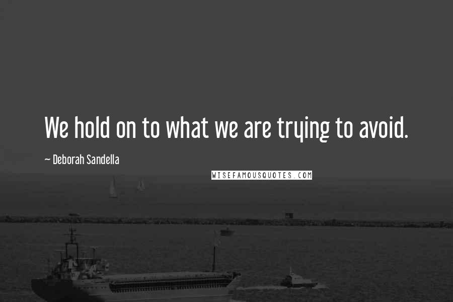 Deborah Sandella Quotes: We hold on to what we are trying to avoid.