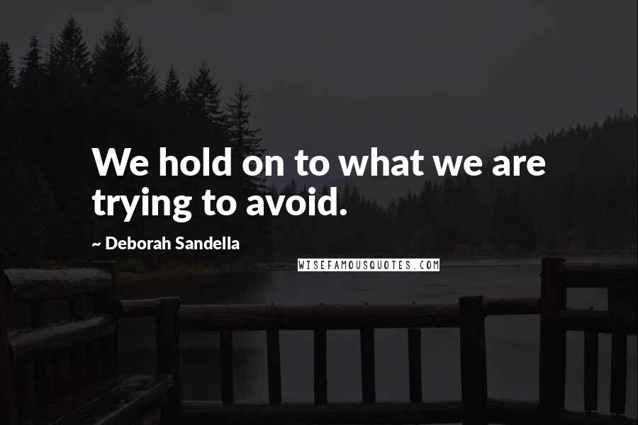 Deborah Sandella Quotes: We hold on to what we are trying to avoid.