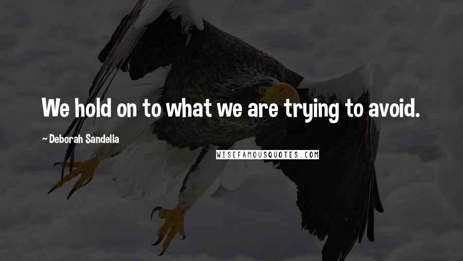Deborah Sandella Quotes: We hold on to what we are trying to avoid.