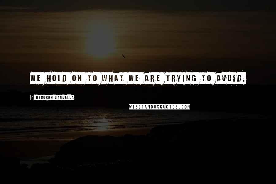 Deborah Sandella Quotes: We hold on to what we are trying to avoid.