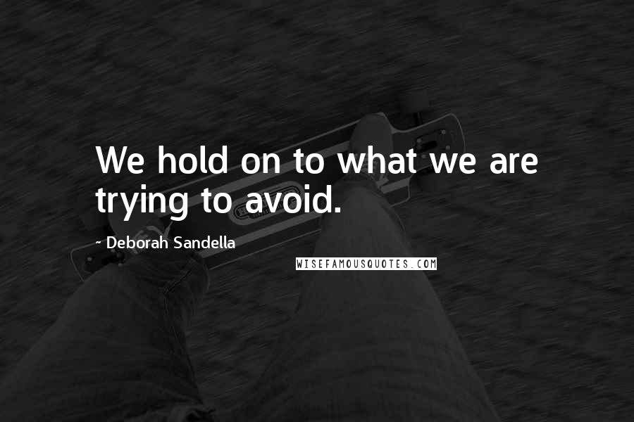 Deborah Sandella Quotes: We hold on to what we are trying to avoid.
