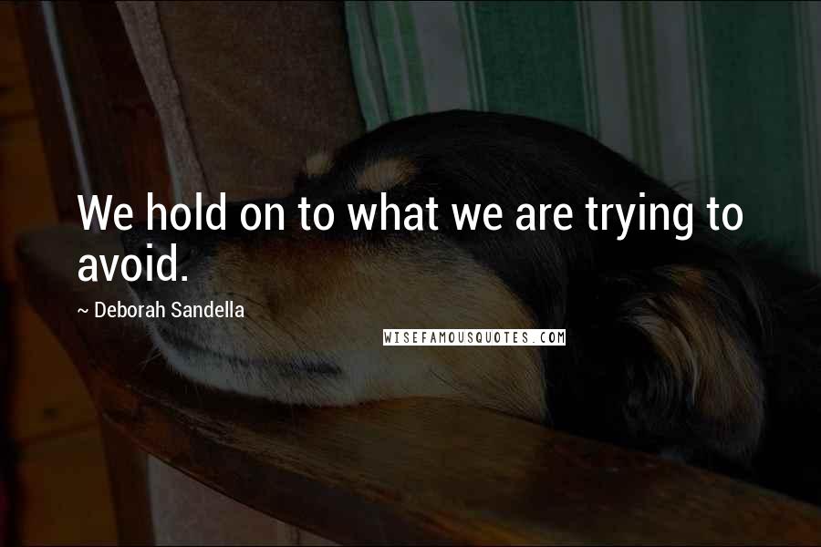 Deborah Sandella Quotes: We hold on to what we are trying to avoid.