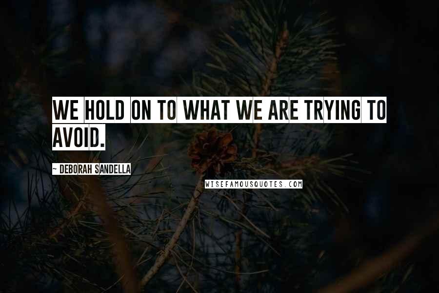 Deborah Sandella Quotes: We hold on to what we are trying to avoid.
