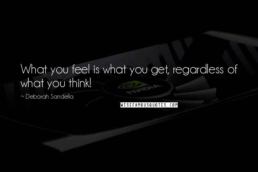 Deborah Sandella Quotes: What you feel is what you get, regardless of what you think!