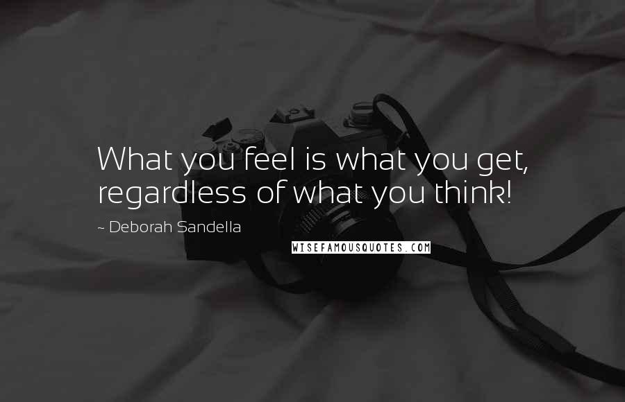 Deborah Sandella Quotes: What you feel is what you get, regardless of what you think!
