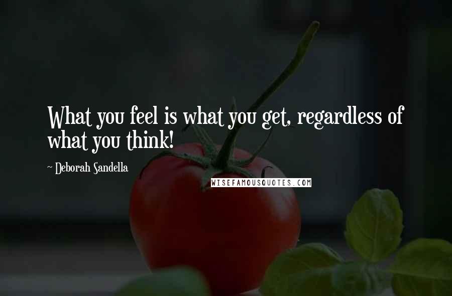 Deborah Sandella Quotes: What you feel is what you get, regardless of what you think!