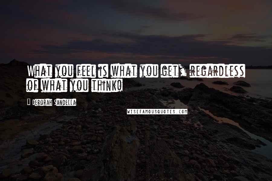 Deborah Sandella Quotes: What you feel is what you get, regardless of what you think!