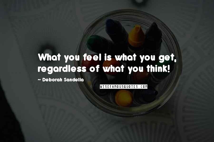 Deborah Sandella Quotes: What you feel is what you get, regardless of what you think!