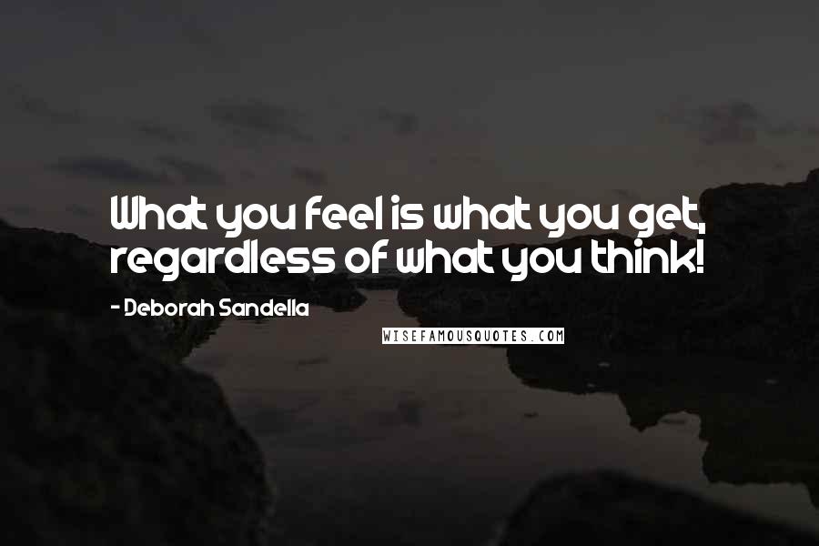 Deborah Sandella Quotes: What you feel is what you get, regardless of what you think!