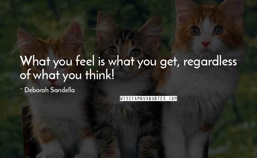 Deborah Sandella Quotes: What you feel is what you get, regardless of what you think!