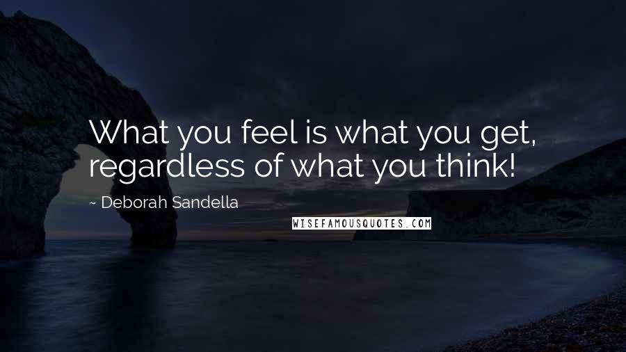 Deborah Sandella Quotes: What you feel is what you get, regardless of what you think!