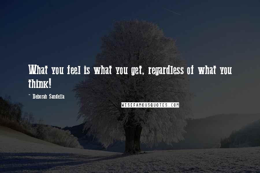 Deborah Sandella Quotes: What you feel is what you get, regardless of what you think!