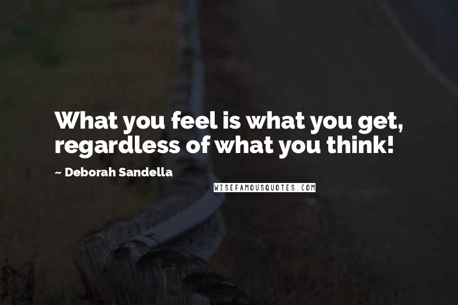 Deborah Sandella Quotes: What you feel is what you get, regardless of what you think!