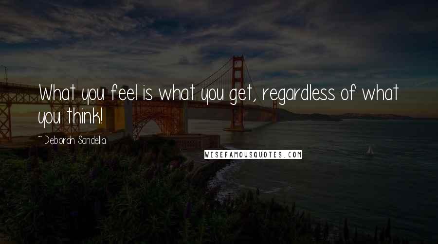 Deborah Sandella Quotes: What you feel is what you get, regardless of what you think!