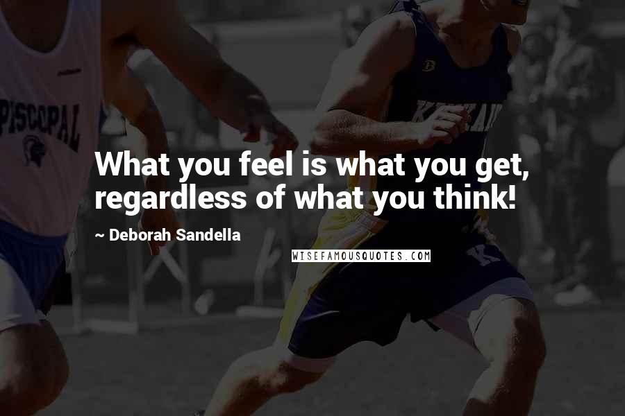 Deborah Sandella Quotes: What you feel is what you get, regardless of what you think!