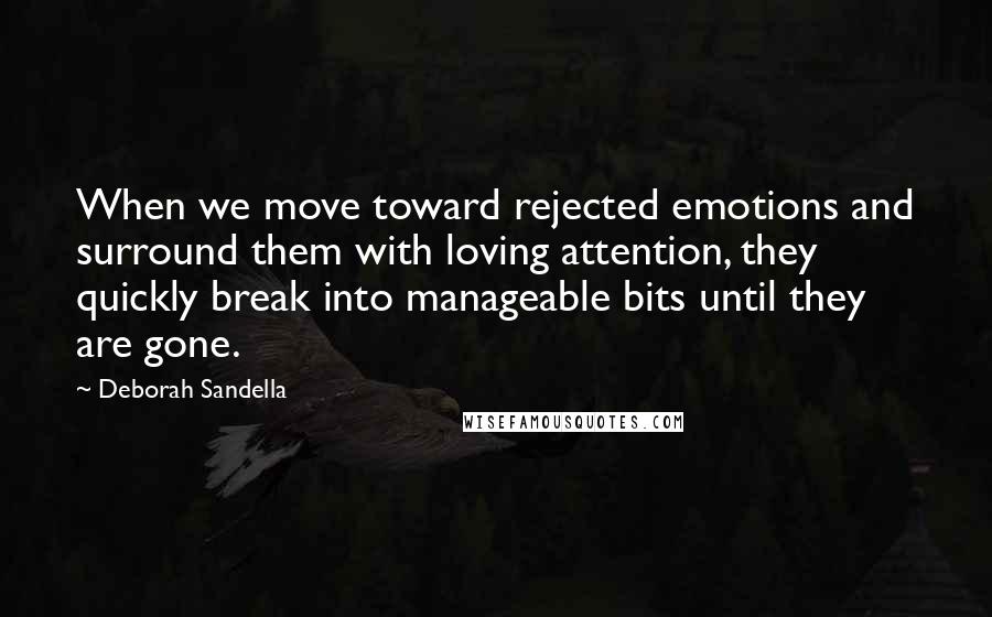Deborah Sandella Quotes: When we move toward rejected emotions and surround them with loving attention, they quickly break into manageable bits until they are gone.