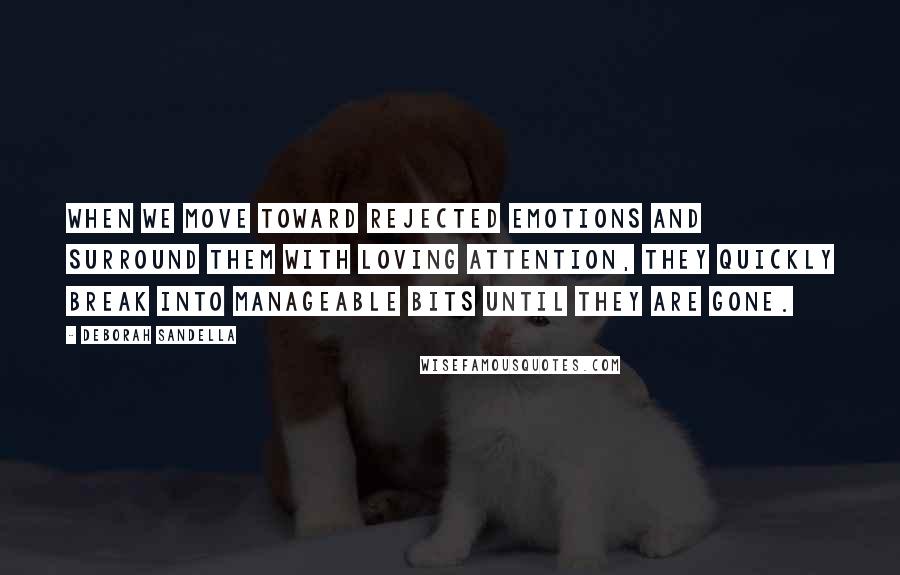 Deborah Sandella Quotes: When we move toward rejected emotions and surround them with loving attention, they quickly break into manageable bits until they are gone.