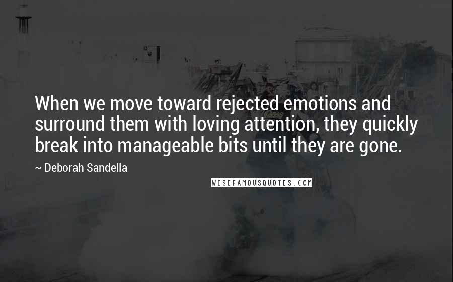Deborah Sandella Quotes: When we move toward rejected emotions and surround them with loving attention, they quickly break into manageable bits until they are gone.
