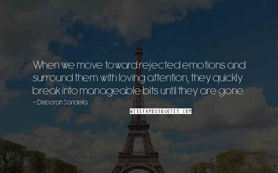 Deborah Sandella Quotes: When we move toward rejected emotions and surround them with loving attention, they quickly break into manageable bits until they are gone.