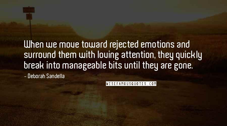 Deborah Sandella Quotes: When we move toward rejected emotions and surround them with loving attention, they quickly break into manageable bits until they are gone.