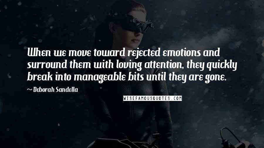 Deborah Sandella Quotes: When we move toward rejected emotions and surround them with loving attention, they quickly break into manageable bits until they are gone.