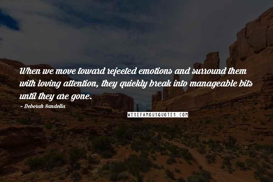 Deborah Sandella Quotes: When we move toward rejected emotions and surround them with loving attention, they quickly break into manageable bits until they are gone.