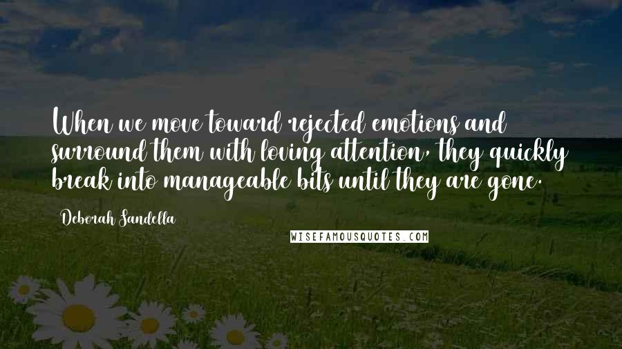 Deborah Sandella Quotes: When we move toward rejected emotions and surround them with loving attention, they quickly break into manageable bits until they are gone.