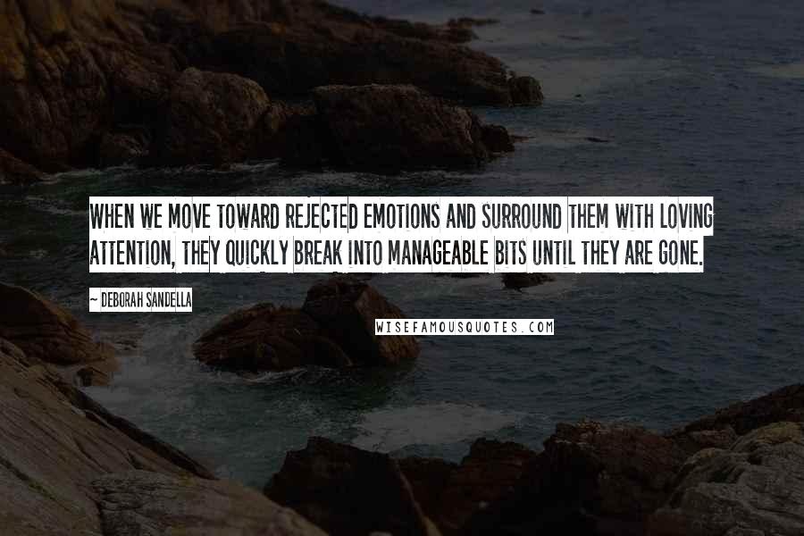 Deborah Sandella Quotes: When we move toward rejected emotions and surround them with loving attention, they quickly break into manageable bits until they are gone.