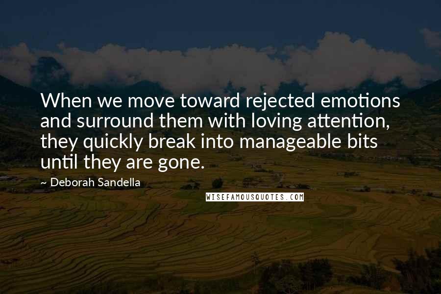 Deborah Sandella Quotes: When we move toward rejected emotions and surround them with loving attention, they quickly break into manageable bits until they are gone.
