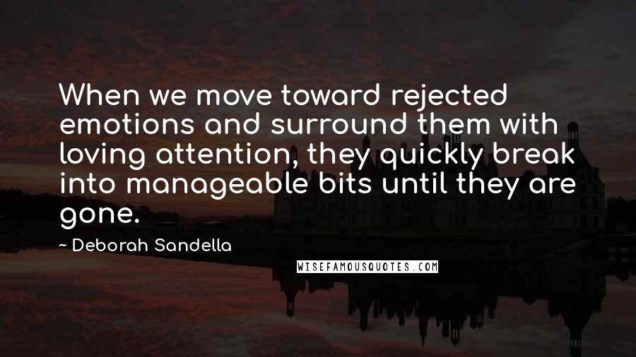 Deborah Sandella Quotes: When we move toward rejected emotions and surround them with loving attention, they quickly break into manageable bits until they are gone.