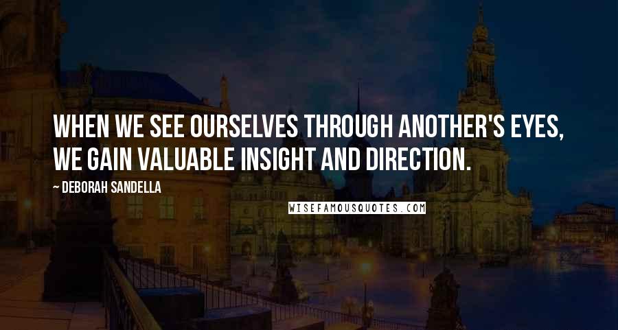 Deborah Sandella Quotes: When we see ourselves through another's eyes, we gain valuable insight and direction.