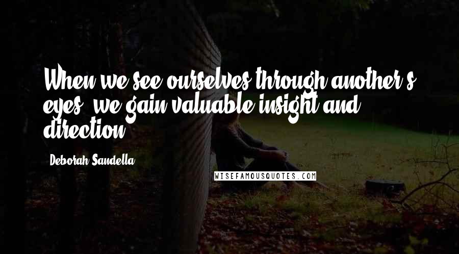 Deborah Sandella Quotes: When we see ourselves through another's eyes, we gain valuable insight and direction.