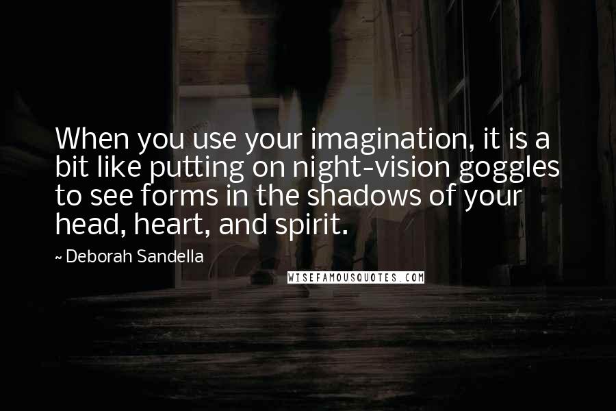 Deborah Sandella Quotes: When you use your imagination, it is a bit like putting on night-vision goggles to see forms in the shadows of your head, heart, and spirit.