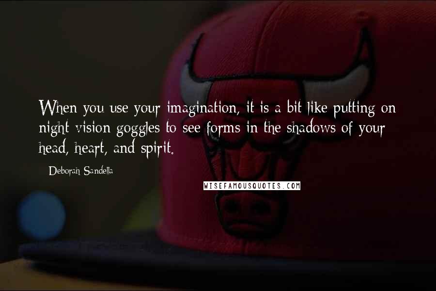 Deborah Sandella Quotes: When you use your imagination, it is a bit like putting on night-vision goggles to see forms in the shadows of your head, heart, and spirit.