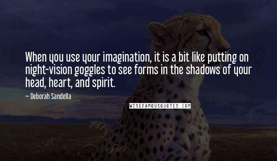 Deborah Sandella Quotes: When you use your imagination, it is a bit like putting on night-vision goggles to see forms in the shadows of your head, heart, and spirit.