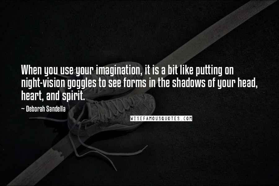 Deborah Sandella Quotes: When you use your imagination, it is a bit like putting on night-vision goggles to see forms in the shadows of your head, heart, and spirit.