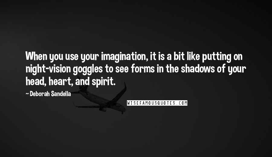 Deborah Sandella Quotes: When you use your imagination, it is a bit like putting on night-vision goggles to see forms in the shadows of your head, heart, and spirit.