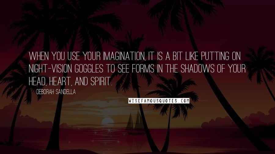 Deborah Sandella Quotes: When you use your imagination, it is a bit like putting on night-vision goggles to see forms in the shadows of your head, heart, and spirit.