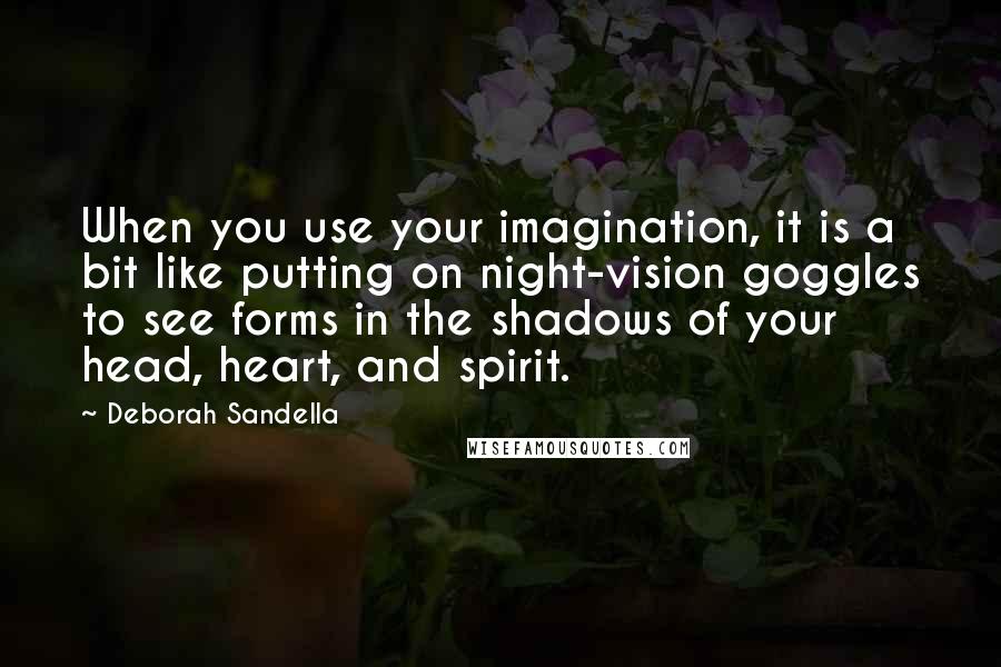 Deborah Sandella Quotes: When you use your imagination, it is a bit like putting on night-vision goggles to see forms in the shadows of your head, heart, and spirit.