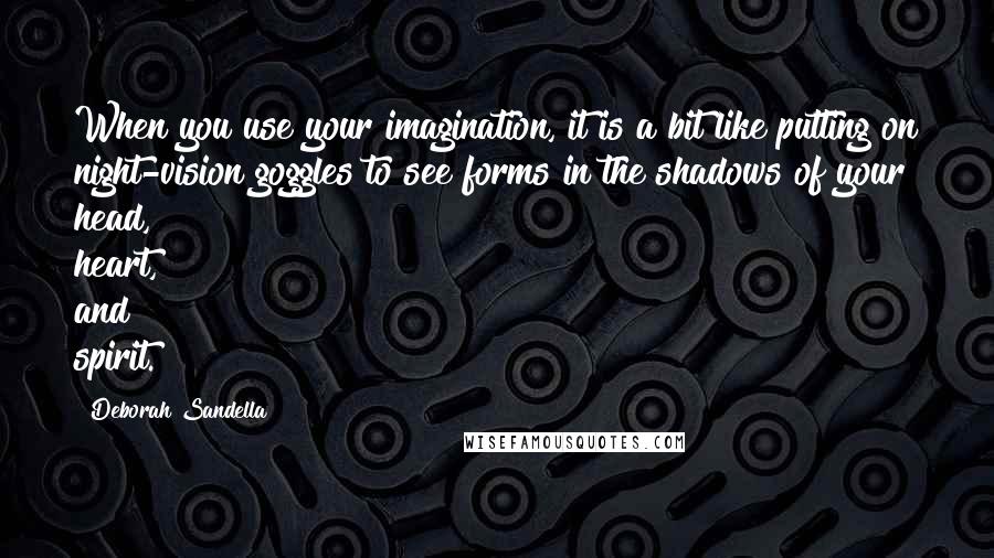 Deborah Sandella Quotes: When you use your imagination, it is a bit like putting on night-vision goggles to see forms in the shadows of your head, heart, and spirit.