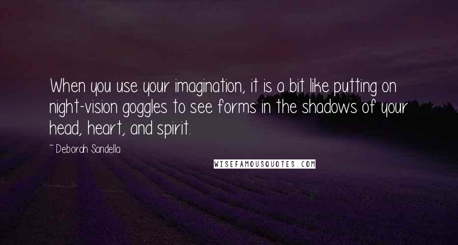 Deborah Sandella Quotes: When you use your imagination, it is a bit like putting on night-vision goggles to see forms in the shadows of your head, heart, and spirit.